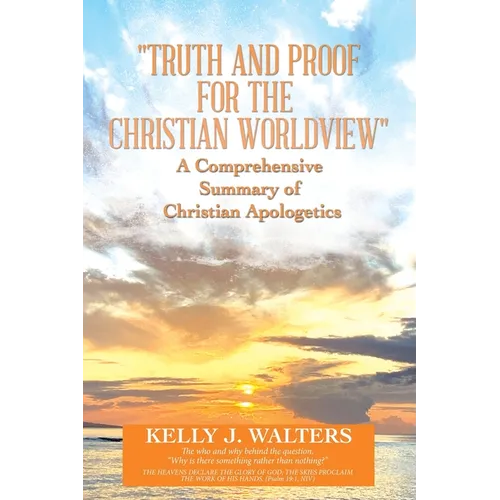"Truth and Proof for the Christian Worldview" A Comprehensive Summary of Christian Apologetics: The who and why behind the question, "Why is there som