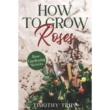 How to Grow Roses: Rose Gardening Secrets - Paperback