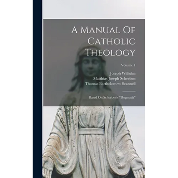 A Manual Of Catholic Theology: Based On Scheeben's "dogmatik"; Volume 1 - Hardcover