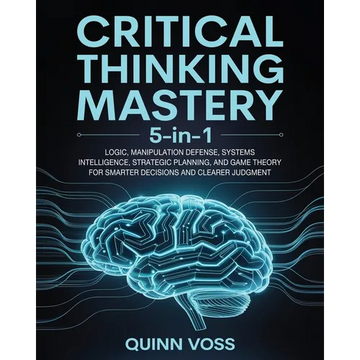 Critical Thinking Mastery 5-in-1: Logic, Manipulation Defense, Systems Intelligence, Strategic Planning, and Game Theory for Smarter Decisions and Cle - Paperback