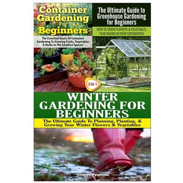 Container Gardening for Beginners & the Ultimate Guide to Greenhouse Gardening for Beginners & Winter Gardening for Beginners - Paperback
