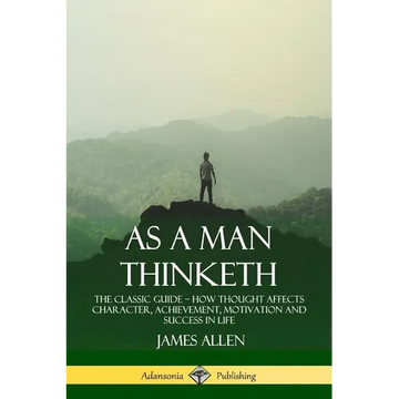 As a Man Thinketh: The Classic Guide - How Thought Affects Character, Achievement, Motivation and Success in Life - Paperback