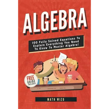 Algebra: 100 Fully Solved Equations To Explain Everything You Need To Know To Master Algebra! - Paperback