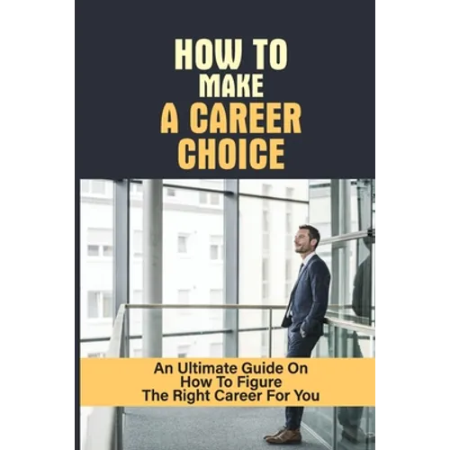 How To Make A Career Choice: An Ultimate Guide On How To Figure The Right Career For You: How To Figure Out What You Want To Do