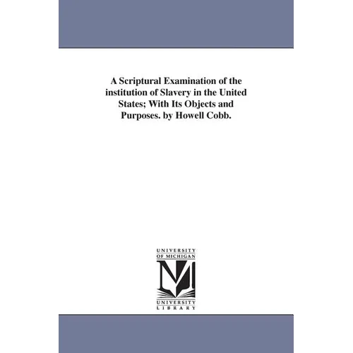 A Scriptural Examination of the institution of Slavery in the United States; With Its Objects and Purposes. by Howell Cobb.