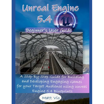 Unreal Engine 5.4 Beginner's User Guide: A Step-By-Step Guide for Building and Developing Engaging Games for your Target Audience using Unreal Engine - Paperback