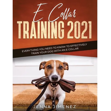 E Collar Training2021: Everything You Need to Know to Effectively Train Your Dog with an E Collar - Paperback